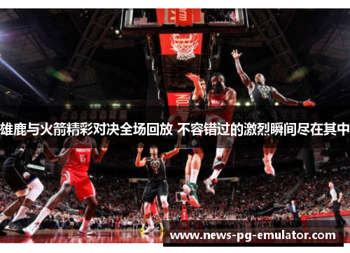 雄鹿与火箭精彩对决全场回放 不容错过的激烈瞬间尽在其中