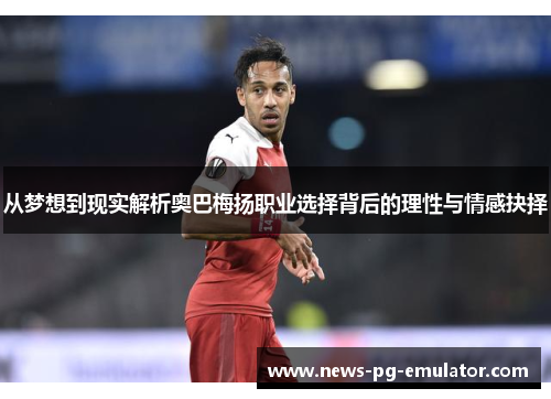 从梦想到现实解析奥巴梅扬职业选择背后的理性与情感抉择