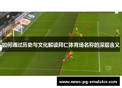 如何通过历史与文化解读拜仁体育场名称的深层含义 如何通过历史与文化解读拜仁体育场名称的深层含义