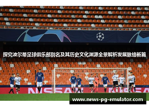 探究波尔蒂足球俱乐部别名及其历史文化渊源全景解析发展脉络新篇 探究波尔蒂足球俱乐部别名及其历史文化渊源全景解析发展脉络新篇