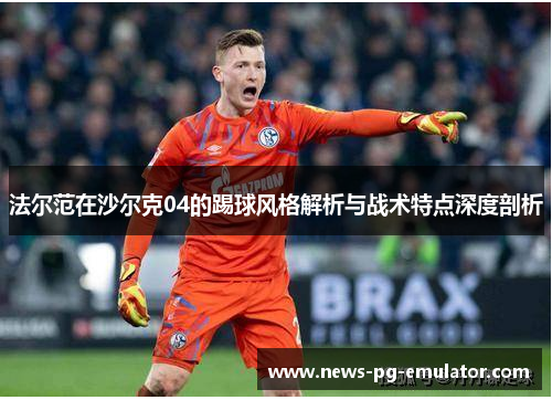 法尔范在沙尔克04的踢球风格解析与战术特点深度剖析