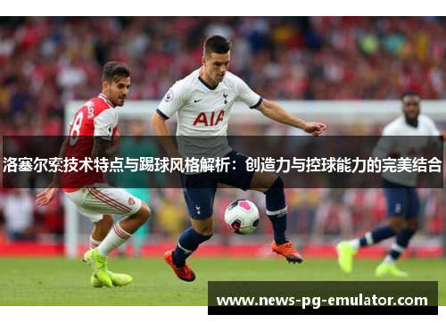 洛塞尔索技术特点与踢球风格解析:创造力与控球能力的完美结合 洛塞尔索技术特点与踢球风格解析:创造力与控球能力的完美结合