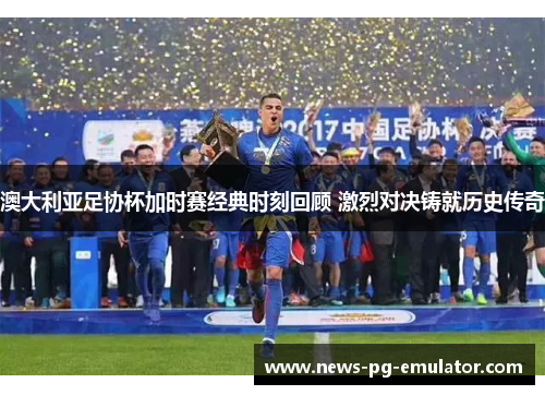 澳大利亚足协杯加时赛经典时刻回顾 激烈对决铸就历史传奇