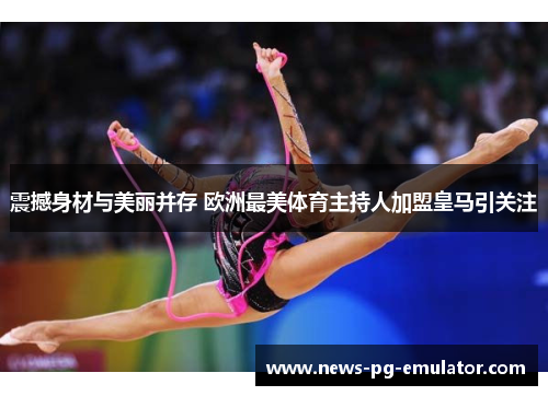 震撼身材与美丽并存 欧洲最美体育主持人加盟皇马引关注 震撼身材与美丽并存 欧洲最美体育主持人加盟皇马引关注