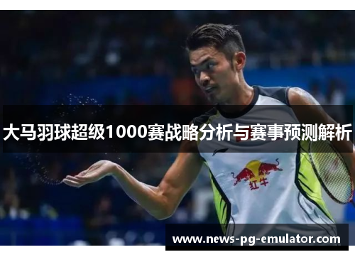 大马羽球超级1000赛战略分析与赛事预测解析