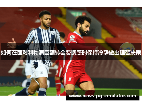 如何在面对利物浦巨额转会费诱惑时保持冷静做出理智决策