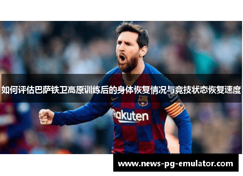 如何评估巴萨铁卫高原训练后的身体恢复情况与竞技状态恢复速度