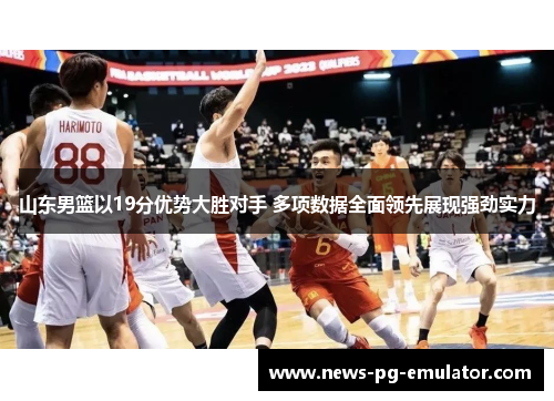 山东男篮以19分优势大胜对手 多项数据全面领先展现强劲实力