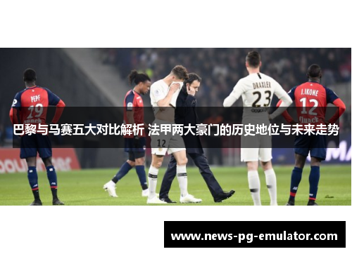 巴黎与马赛五大对比解析 法甲两大豪门的历史地位与未来走势 巴黎与马赛五大对比解析 法甲两大豪门的历史地位与未来走势