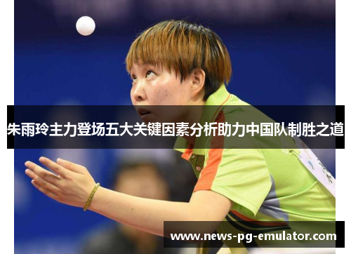 朱雨玲主力登场五大关键因素分析助力中国队制胜之道