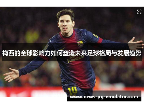 梅西的全球影响力如何塑造未来足球格局与发展趋势