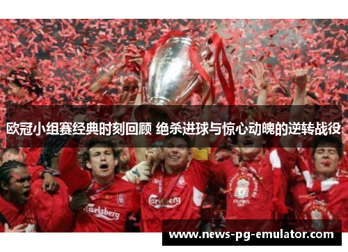 欧冠小组赛经典时刻回顾 绝杀进球与惊心动魄的逆转战役