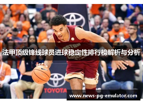 法甲顶级锋线球员进球稳定性排行榜解析与分析