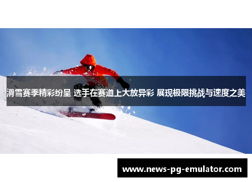 滑雪赛季精彩纷呈 选手在赛道上大放异彩 展现极限挑战与速度之美 滑雪赛季精彩纷呈 选手在赛道上大放异彩 展现极限挑战与速度之美