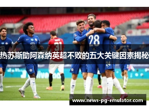 热苏斯助阿森纳英超不败的五大关键因素揭秘 热苏斯助阿森纳英超不败的五大关键因素揭秘