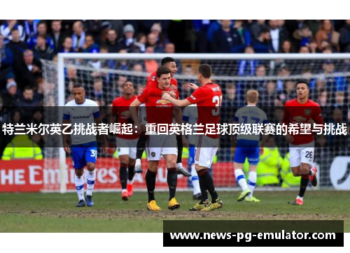 特兰米尔英乙挑战者崛起:重回英格兰足球顶级联赛的希望与挑战 特兰米尔英乙挑战者崛起:重回英格兰足球顶级联赛的希望与挑战