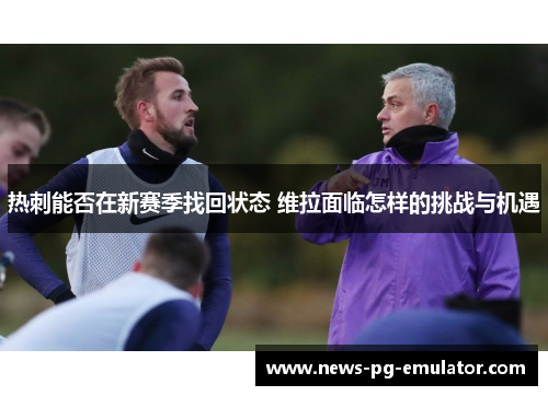 热刺能否在新赛季找回状态 维拉面临怎样的挑战与机遇 热刺能否在新赛季找回状态 维拉面临怎样的挑战与机遇
