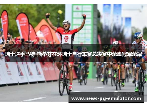 瑞士选手马特·斯蒂芬在环瑞士自行车赛总决赛中荣膺冠军荣耀 瑞士选手马特·斯蒂芬在环瑞士自行车赛总决赛中荣膺冠军荣耀