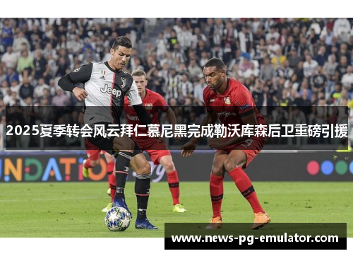 2025夏季转会风云拜仁慕尼黑完成勒沃库森后卫重磅引援 2025夏季转会风云拜仁慕尼黑完成勒沃库森后卫重磅引援