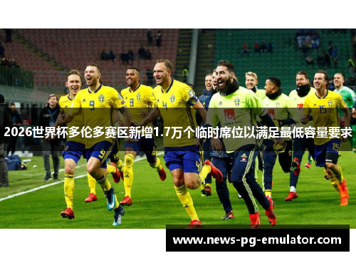 2026世界杯多伦多赛区新增1.7万个临时席位以满足最低容量要求 2026世界杯多伦多赛区新增1.7万个临时席位以满足最低容量要求