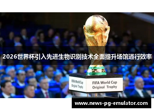 2026世界杯引入先进生物识别技术全面提升场馆通行效率 2026世界杯引入先进生物识别技术全面提升场馆通行效率