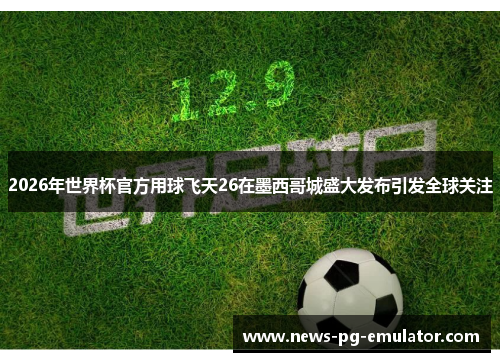 2026年世界杯官方用球飞天26在墨西哥城盛大发布引发全球关注 2026年世界杯官方用球飞天26在墨西哥城盛大发布引发全球关注