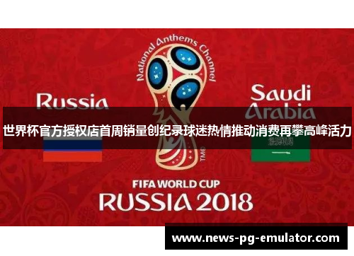 世界杯官方授权店首周销量创纪录球迷热情推动消费再攀高峰活力 世界杯官方授权店首周销量创纪录球迷热情推动消费再攀高峰活力