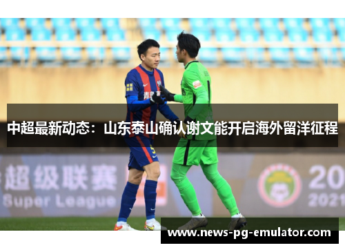 中超最新动态:山东泰山确认谢文能开启海外留洋征程 中超最新动态:山东泰山确认谢文能开启海外留洋征程