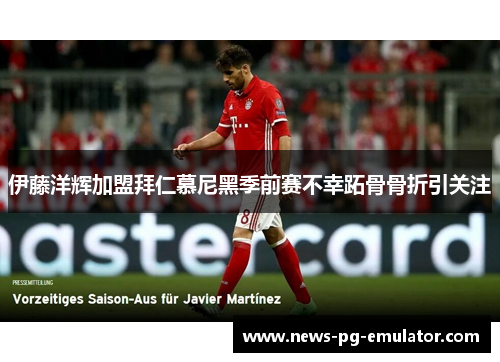 伊藤洋辉加盟拜仁慕尼黑季前赛不幸跖骨骨折引关注 伊藤洋辉加盟拜仁慕尼黑季前赛不幸跖骨骨折引关注