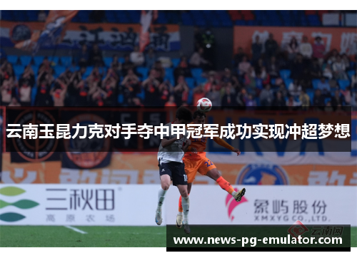 云南玉昆力克对手夺中甲冠军成功实现冲超梦想 云南玉昆力克对手夺中甲冠军成功实现冲超梦想