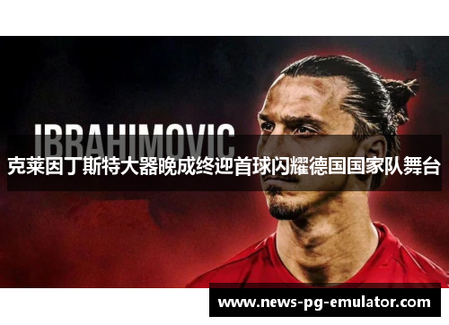 克莱因丁斯特大器晚成终迎首球闪耀德国国家队舞台