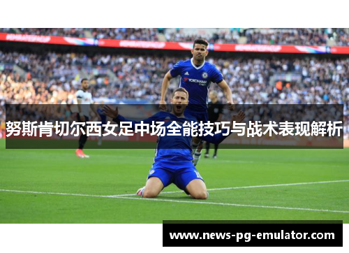 努斯肯切尔西女足中场全能技巧与战术表现解析
