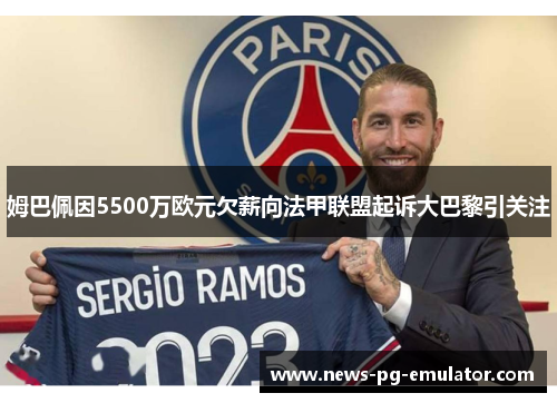 姆巴佩因5500万欧元欠薪向法甲联盟起诉大巴黎引关注