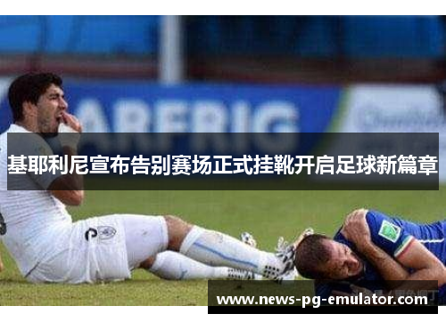 基耶利尼宣布告别赛场正式挂靴开启足球新篇章