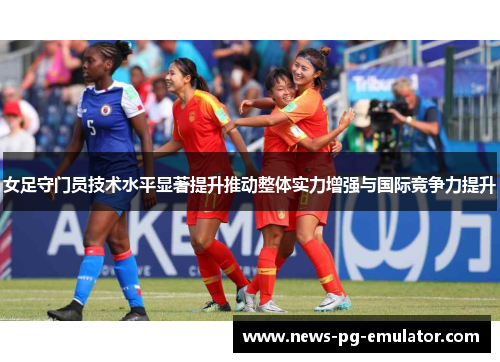 女足守门员技术水平显著提升推动整体实力增强与国际竞争力提升