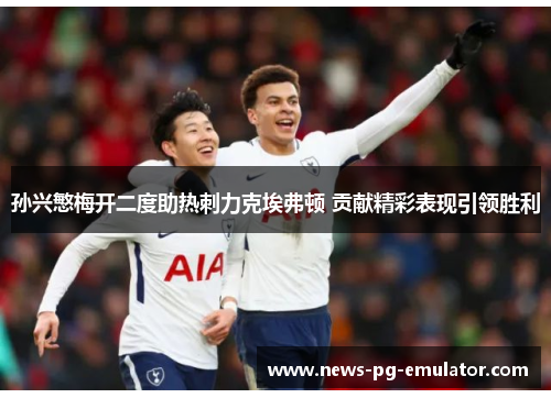 孙兴慜梅开二度助热刺力克埃弗顿 贡献精彩表现引领胜利