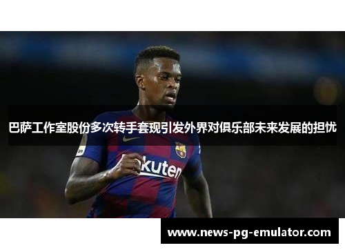 巴萨工作室股份多次转手套现引发外界对俱乐部未来发展的担忧