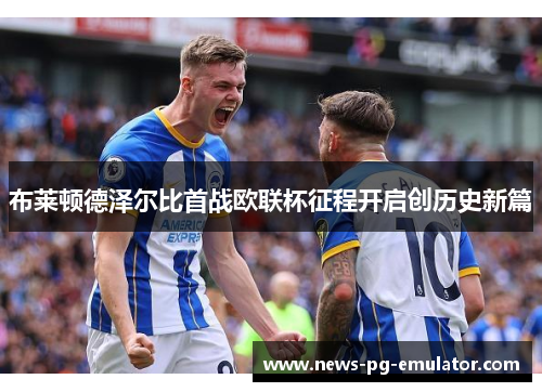 布莱顿德泽尔比首战欧联杯征程开启创历史新篇