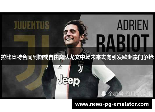 拉比奥特合同到期或自由离队尤文中场未来去向引发欧洲豪门争抢