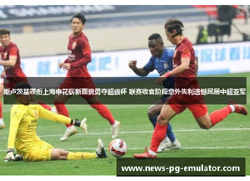斯卢茨基领衔上海申花崭新面貌勇夺超级杯 联赛收官阶段意外失利遗憾屈居中超亚军