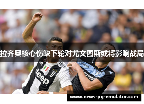 拉齐奥核心伤缺下轮对尤文图斯或将影响战局