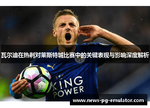 瓦尔迪在热刺对莱斯特城比赛中的关键表现与影响深度解析