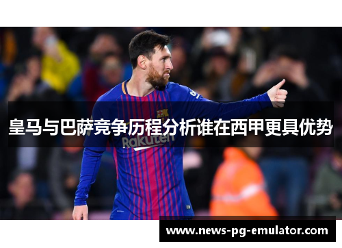 皇马与巴萨竞争历程分析谁在西甲更具优势