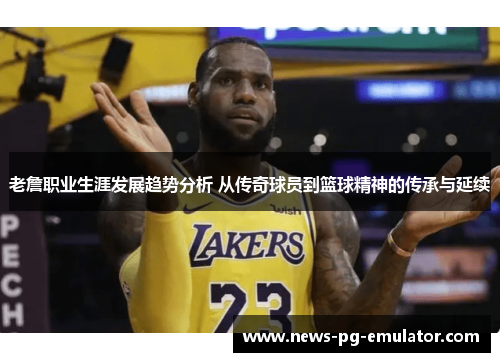 老詹职业生涯发展趋势分析 从传奇球员到篮球精神的传承与延续 老詹职业生涯发展趋势分析 从传奇球员到篮球精神的传承与延续
