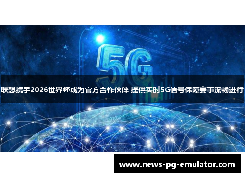 联想携手2026世界杯成为官方合作伙伴 提供实时5G信号保障赛事流畅进行 联想携手2026世界杯成为官方合作伙伴 提供实时5G信号保障赛事流畅进行