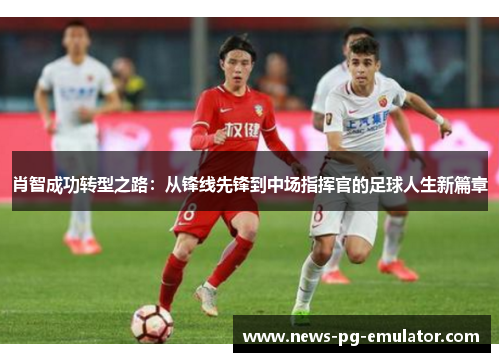 肖智成功转型之路:从锋线先锋到中场指挥官的足球人生新篇章 肖智成功转型之路:从锋线先锋到中场指挥官的足球人生新篇章