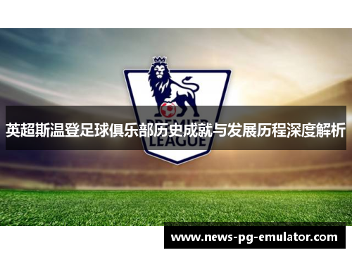 英超斯温登足球俱乐部历史成就与发展历程深度解析 英超斯温登足球俱乐部历史成就与发展历程深度解析