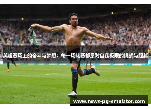 英超赛场上的奋斗与梦想:每一场比赛都是对自我极限的挑战与超越 英超赛场上的奋斗与梦想:每一场比赛都是对自我极限的挑战与超越