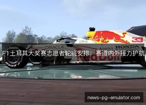 F1土耳其大奖赛志愿者轮班安排：赛道内外接力护航