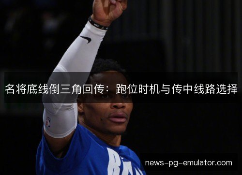 名将底线倒三角回传：跑位时机与传中线路选择